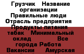 Грузчик › Название организации ­ Правильные люди › Отрасль предприятия ­ Продукты питания, табак › Минимальный оклад ­ 30 000 - Все города Работа » Вакансии   . Амурская обл.,Свободненский р-н